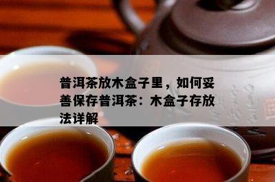 普洱茶放木盒子里，如何妥善保存普洱茶：木盒子存放法详解