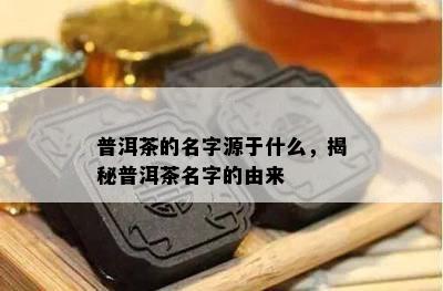 普洱茶的名字源于什么，揭秘普洱茶名字的由来