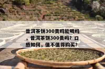 普洱茶饼300贵吗能喝吗，普洱茶饼300贵吗？口感如何，值不值得购买？