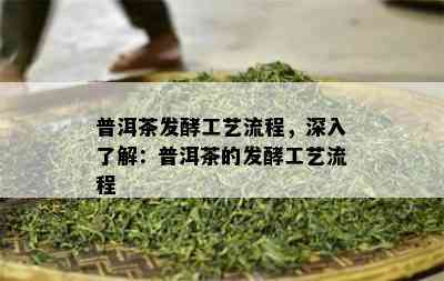 普洱茶发酵工艺流程，深入了解：普洱茶的发酵工艺流程