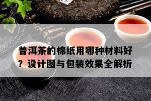 普洱茶的棉纸用哪种材料好？设计图与包装效果全解析