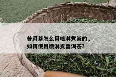 普洱茶怎么用喷淋煮茶的，如何使用喷淋煮普洱茶？