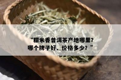 “糯米香普洱茶产地哪里？哪个牌子好、价格多少？”