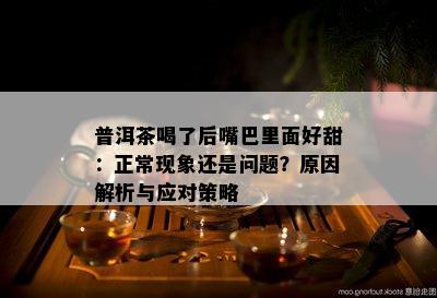 普洱茶喝了后嘴巴里面好甜：正常现象还是问题？原因解析与应对策略