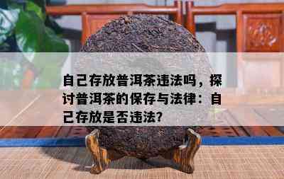 自己存放普洱茶违法吗，探讨普洱茶的保存与法律：自己存放是否违法？