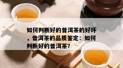 如何判断好的普洱茶的好坏，普洱茶的品质鉴定：如何判断好的普洱茶？