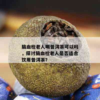 脑血栓老人喝普洱茶可以吗，探讨脑血栓老人是否适合饮用普洱茶？