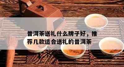 普洱茶送礼什么牌子好，推荐几款适合送礼的普洱茶