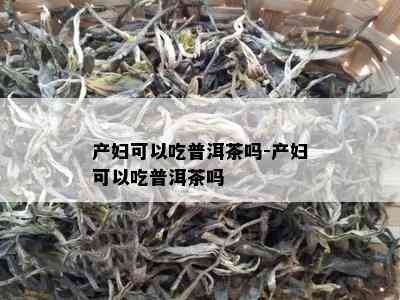 产妇可以吃普洱茶吗-产妇可以吃普洱茶吗