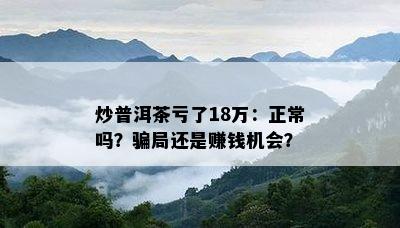 炒普洱茶亏了18万：正常吗？骗局还是赚钱机会？