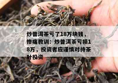 炒普洱茶亏了18万块钱，惨痛教训：炒普洱茶亏损18万，投资者应谨慎对待茶叶投资