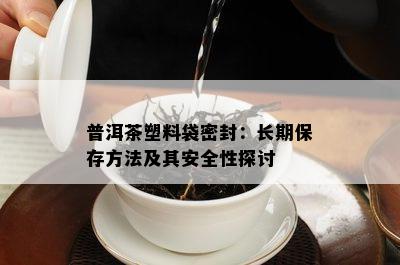 普洱茶塑料袋密封：长期保存方法及其安全性探讨