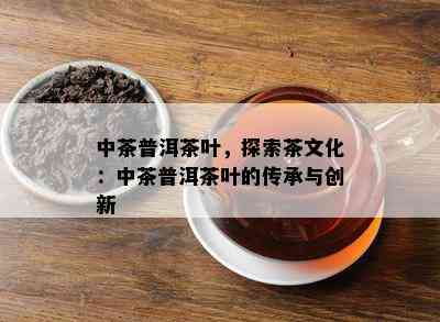 中茶普洱茶叶，探索茶文化：中茶普洱茶叶的传承与创新