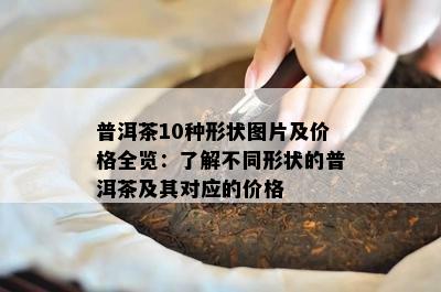 普洱茶10种形状图片及价格全览：了解不同形状的普洱茶及其对应的价格