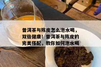 普洱茶与陈皮怎么泡水喝，双倍健康！普洱茶与陈皮的完美搭配，教你如何泡水喝