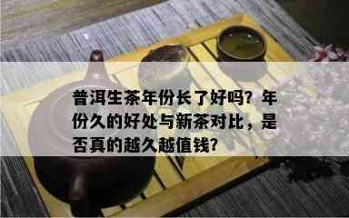 普洱生茶年份长了好吗？年份久的好处与新茶对比，是否真的越久越值钱？