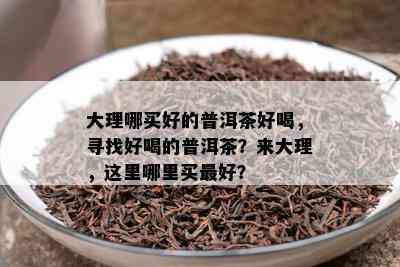 大理哪买好的普洱茶好喝，寻找好喝的普洱茶？来大理，这里哪里买更好？