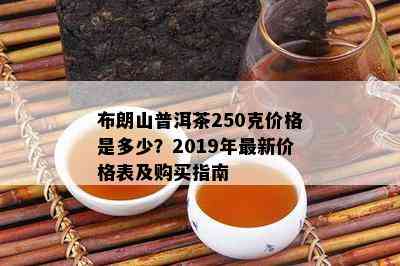 布朗山普洱茶250克价格是多少？2019年最新价格表及购买指南