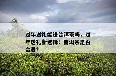 过年送礼能送普洱茶吗，过年送礼新选择：普洱茶是否合适？