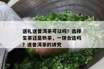 送礼送普洱茶可以吗？选择生茶还是熟茶，一饼合适吗？送普洱茶的讲究