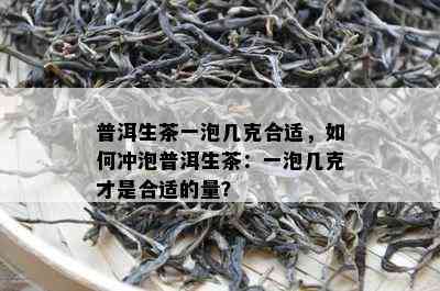 普洱生茶一泡几克合适，如何冲泡普洱生茶：一泡几克才是合适的量？