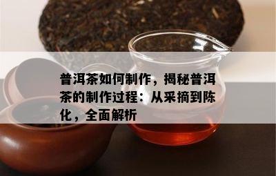 普洱茶如何制作，揭秘普洱茶的制作过程：从采摘到陈化，全面解析