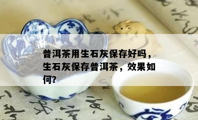 普洱茶用生石灰保存好吗，生石灰保存普洱茶，效果如何？