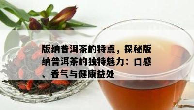 版纳普洱茶的特点，探秘版纳普洱茶的独特魅力：口感、香气与健康益处