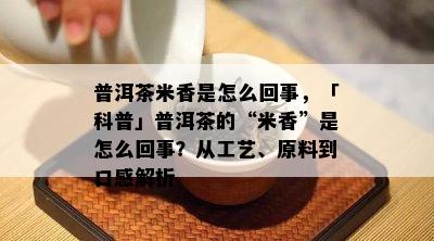 普洱茶米香是怎么回事，「科普」普洱茶的“米香”是怎么回事？从工艺、原料到口感解析