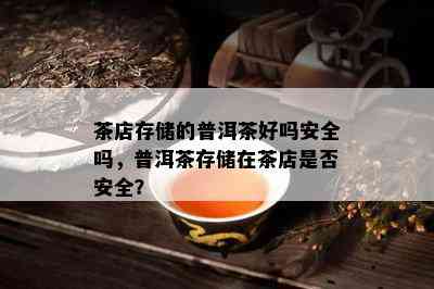 茶店存储的普洱茶好吗安全吗，普洱茶存储在茶店是否安全？