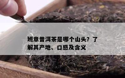 班章普洱茶是哪个山头？了解其产地、口感及含义