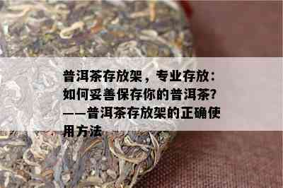 普洱茶存放架，专业存放：如何妥善保存你的普洱茶？——普洱茶存放架的正确使用方法