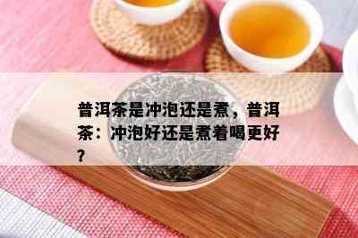 普洱茶是冲泡还是煮，普洱茶：冲泡好还是煮着喝更好？