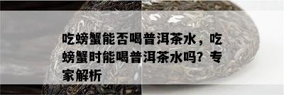 吃螃蟹能否喝普洱茶水，吃螃蟹时能喝普洱茶水吗？专家解析