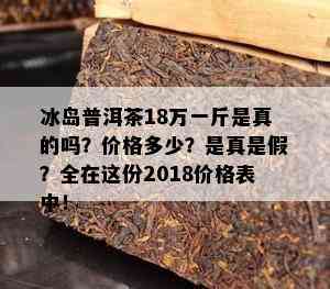 冰岛普洱茶18万一斤是真的吗？价格多少？是真是假？全在这份2018价格表中！