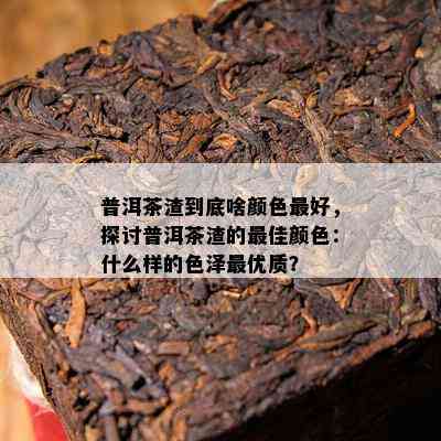 普洱茶渣到底啥颜色更好，探讨普洱茶渣的更佳颜色：什么样的色泽更优质？