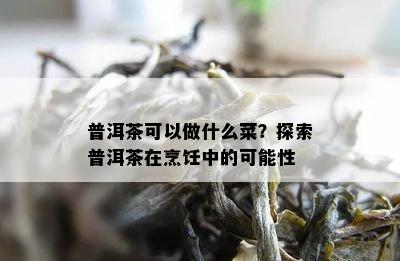 普洱茶可以做什么菜？探索普洱茶在烹饪中的可能性