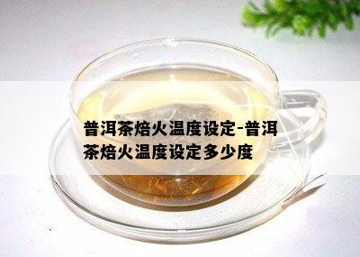 普洱茶焙火温度设定-普洱茶焙火温度设定多少度