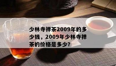 少林寺禅茶2009年的多少钱，2009年少林寺禅茶的价格是多少？