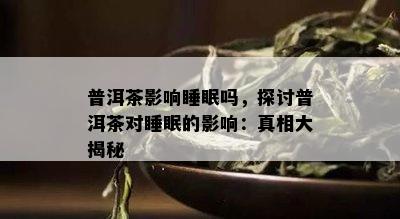 普洱茶影响睡眠吗，探讨普洱茶对睡眠的影响：真相大揭秘