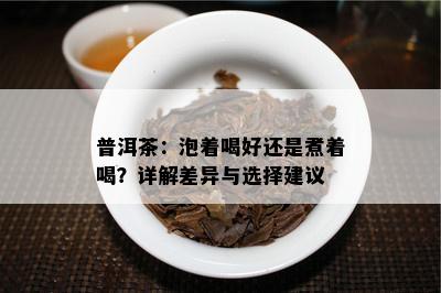 普洱茶：泡着喝好还是煮着喝？详解差异与选择建议