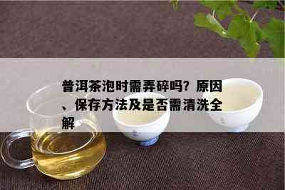 普洱茶泡时需弄碎吗？原因、保存方法及是否需清洗全解