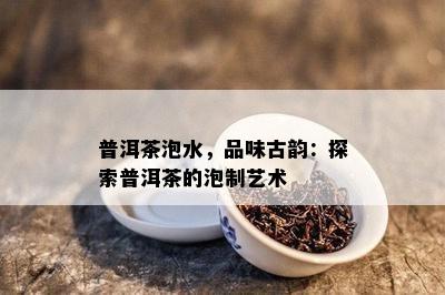 普洱茶泡水，品味古韵：探索普洱茶的泡制艺术