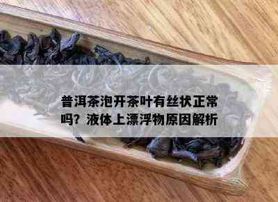 普洱茶泡开茶叶有丝状正常吗？液体上漂浮物原因解析