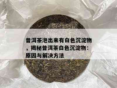 普洱茶泡出来有白色沉淀物，揭秘普洱茶白色沉淀物：原因与解决方法