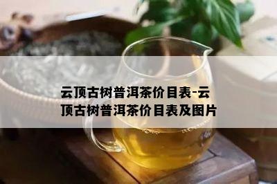 云顶古树普洱茶价目表-云顶古树普洱茶价目表及图片