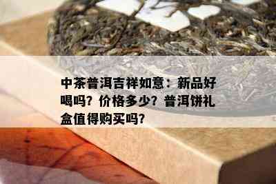 中茶普洱吉祥如意：新品好喝吗？价格多少？普洱饼礼盒值得购买吗？