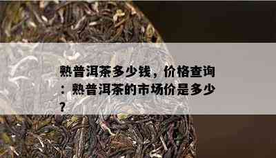 熟普洱茶多少钱，价格查询：熟普洱茶的市场价是多少？