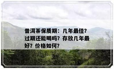 普洱茶保质期：几年更佳？过期还能喝吗？存放几年更好？价格如何？