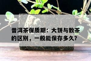 普洱茶保质期：大饼与散茶的区别，一般能保存多久？